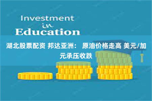 湖北股票配资 邦达亚洲： 原油价格走高 美元/加元承压收跌