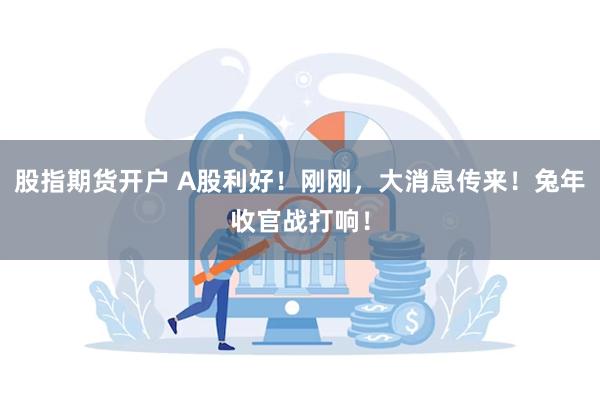 股指期货开户 A股利好！刚刚，大消息传来！兔年收官战打响！