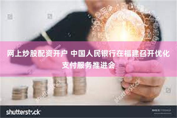 网上炒股配资开户 中国人民银行在福建召开优化支付服务推进会