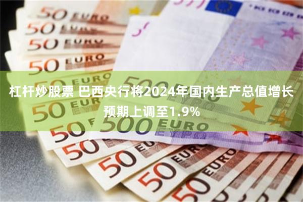 杠杆炒股票 巴西央行将2024年国内生产总值增长预期上调至1.9%