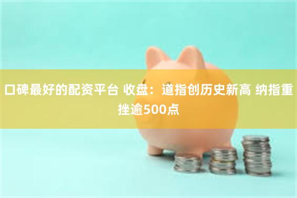 口碑最好的配资平台 收盘：道指创历史新高 纳指重挫逾500点