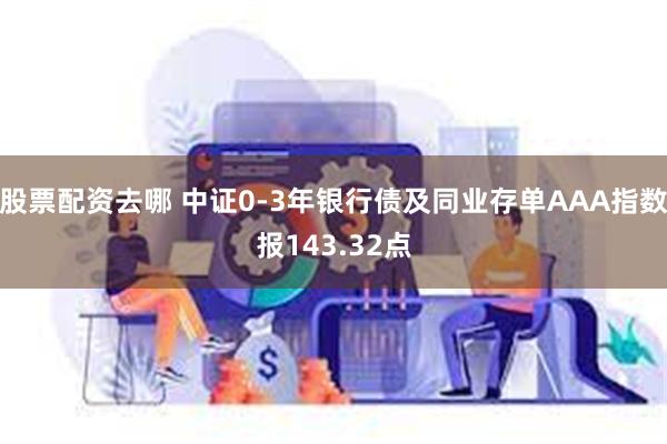 股票配资去哪 中证0-3年银行债及同业存单AAA指数报143.32点