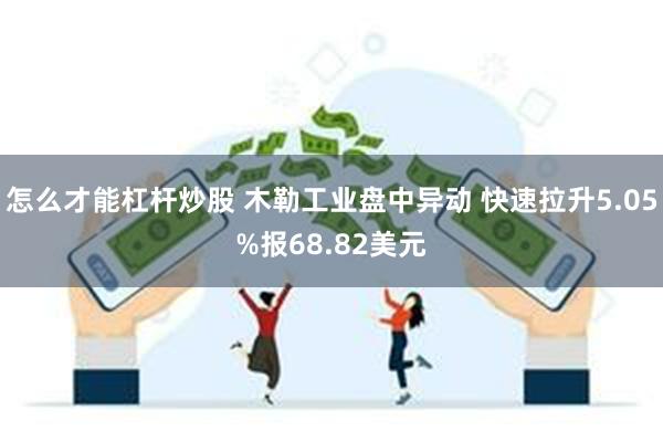怎么才能杠杆炒股 木勒工业盘中异动 快速拉升5.05%报68.82美元