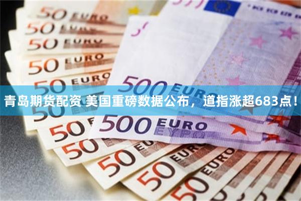 青岛期货配资 美国重磅数据公布，道指涨超683点！