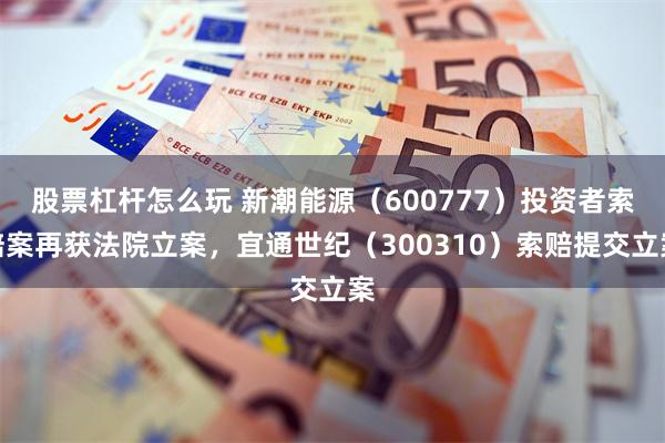 股票杠杆怎么玩 新潮能源（600777）投资者索赔案再获法院立案，宜通世纪（300310）索赔提交立案