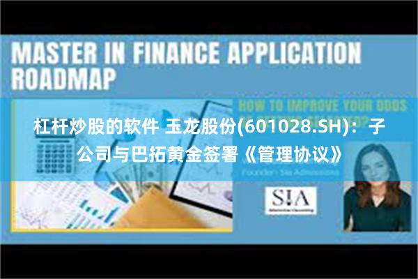 杠杆炒股的软件 玉龙股份(601028.SH)：子公司与巴拓黄金签署《管理协议》