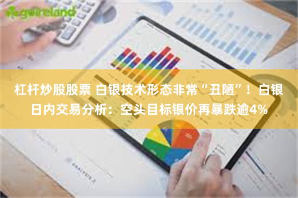 杠杆炒股股票 白银技术形态非常“丑陋”！白银日内交易分析：空头目标银价再暴跌逾4%