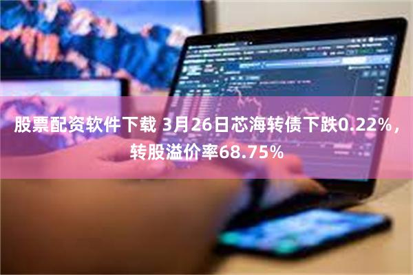 股票配资软件下载 3月26日芯海转债下跌0.22%，转股溢价率68.75%