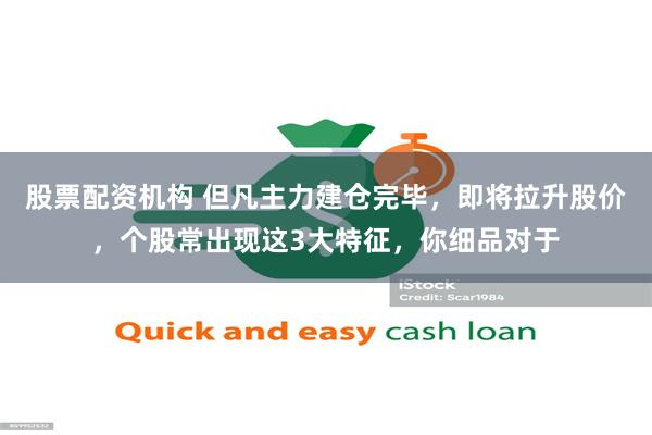 股票配资机构 但凡主力建仓完毕,即将拉升股价,个股常出现这3大特征,你细品对于