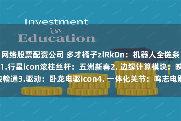 网络股票配资公司 多才橘子zlRkDn:机器人全链条龙头公司,建议收藏!!1.行星icon滚柱丝杆:五洲新春2. 边缘计算模块:映翰通3.驱动:卧龙电驱icon4. 一体化关节:鸣志电器icon5..控制器芯片:...