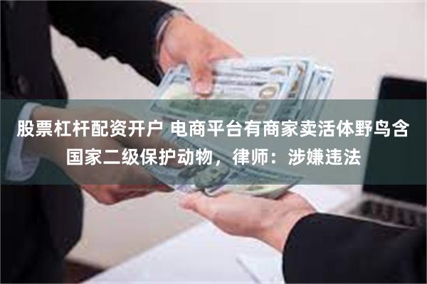 股票杠杆配资开户 电商平台有商家卖活体野鸟含国家二级保护动物，律师：涉嫌违法