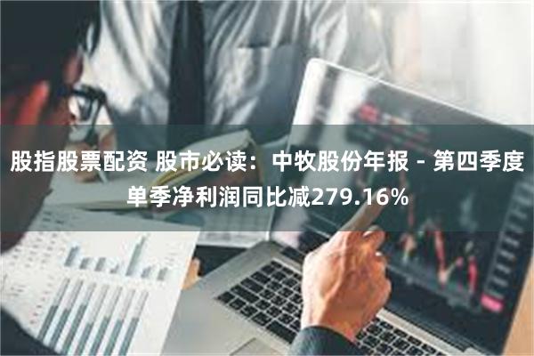股指股票配资 股市必读：中牧股份年报 - 第四季度单季净利润同比减279.16%