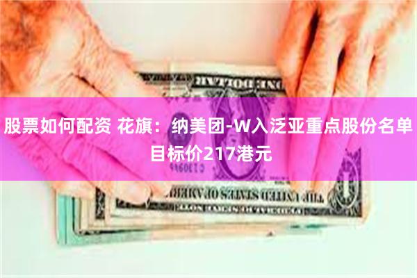 股票如何配资 花旗：纳美团-W入泛亚重点股份名单 目标价217港元