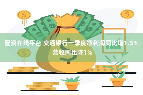 配资在线平台 交通银行一季度净利润同比增1.5% 营收同比降1%
