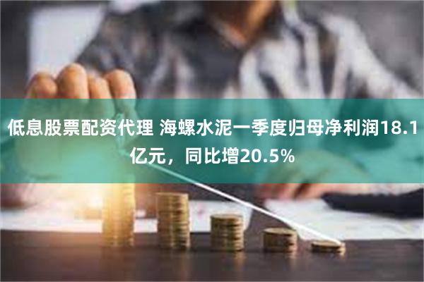 低息股票配资代理 海螺水泥一季度归母净利润18.1亿元，同比增20.5%