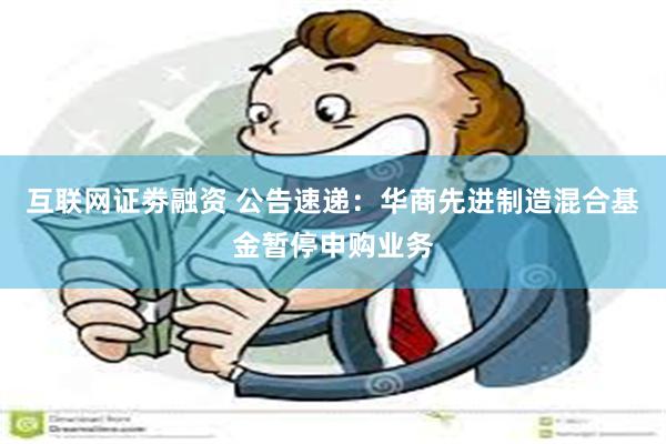 互联网证劵融资 公告速递：华商先进制造混合基金暂停申购业务