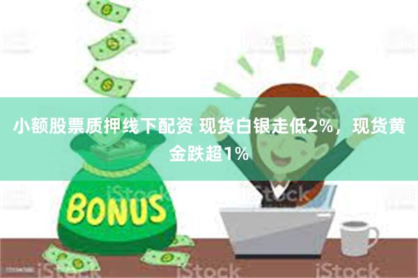 小额股票质押线下配资 现货白银走低2%，现货黄金跌超1%