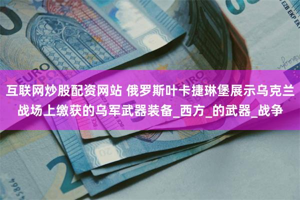 互联网炒股配资网站 俄罗斯叶卡捷琳堡展示乌克兰战场上缴获的乌军武器装备_西方_的武器_战争