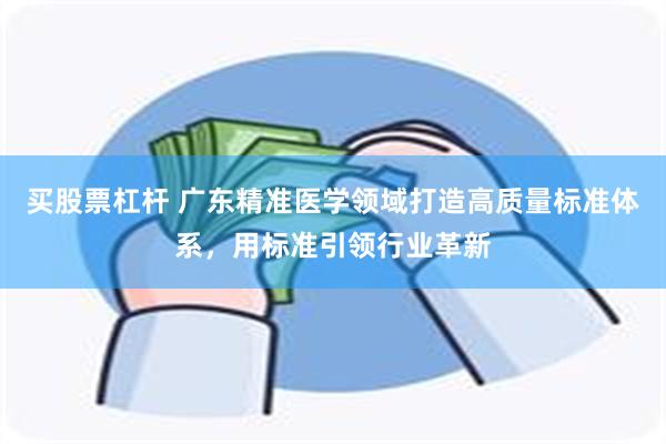 买股票杠杆 广东精准医学领域打造高质量标准体系，用标准引领行业革新