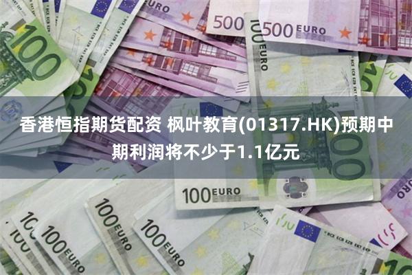 香港恒指期货配资 枫叶教育(01317.HK)预期中期利润将不少于1.1亿元