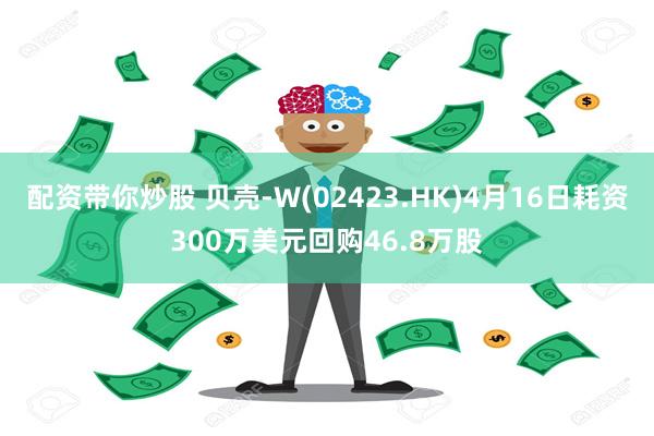 配资带你炒股 贝壳-W(02423.HK)4月16日耗资300万美元回购46.8万股