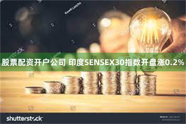 股票配资开户公司 印度SENSEX30指数开盘涨0.2%