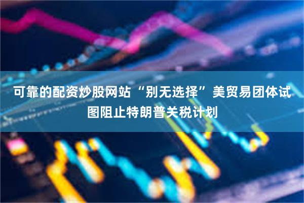 可靠的配资炒股网站 “别无选择” 美贸易团体试图阻止特朗普关税计划