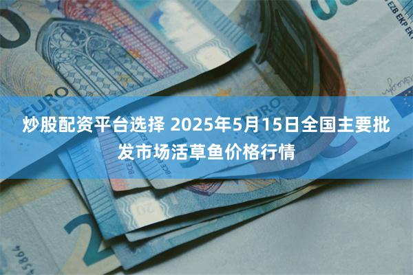 炒股配资平台选择 2025年5月15日全国主要批发市场活草鱼价格行情