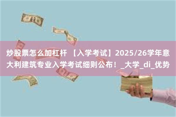 炒股票怎么加杠杆 【入学考试】2025/26学年意大利建筑专业入学考试细则公布！_大学_di_优势