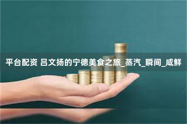 平台配资 吕文扬的宁德美食之旅_蒸汽_瞬间_咸鲜