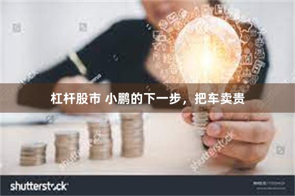 杠杆股市 小鹏的下一步，把车卖贵