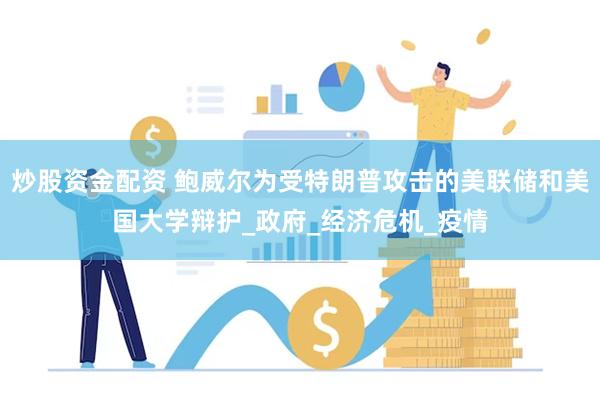 炒股资金配资 鲍威尔为受特朗普攻击的美联储和美国大学辩护_政府_经济危机_疫情