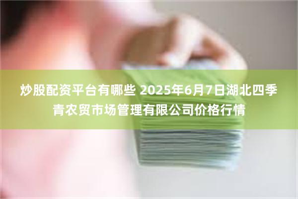 炒股配资平台有哪些 2025年6月7日湖北四季青农贸市场管理有限公司价格行情