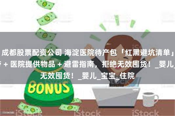 成都股票配资公司 海淀医院待产包「红黑避坑清单」！顺剖必带 + 医院提供物品 + 避雷指南，拒绝无效囤货！_婴儿_宝宝_住院