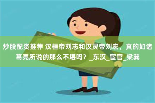炒股配资推荐 汉桓帝刘志和汉灵帝刘宏，真的如诸葛亮所说的那么不堪吗？_东汉_宦官_梁冀