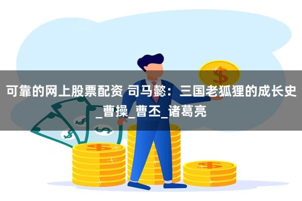 可靠的网上股票配资 司马懿：三国老狐狸的成长史_曹操_曹丕_诸葛亮