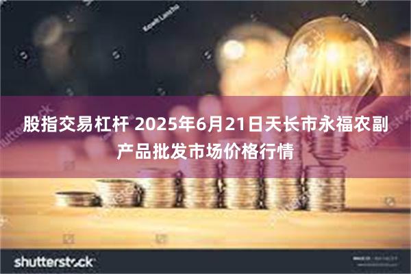 股指交易杠杆 2025年6月21日天长市永福农副产品批发市场价格行情