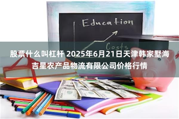 股票什么叫杠杆 2025年6月21日天津韩家墅海吉星农产品物流有限公司价格行情