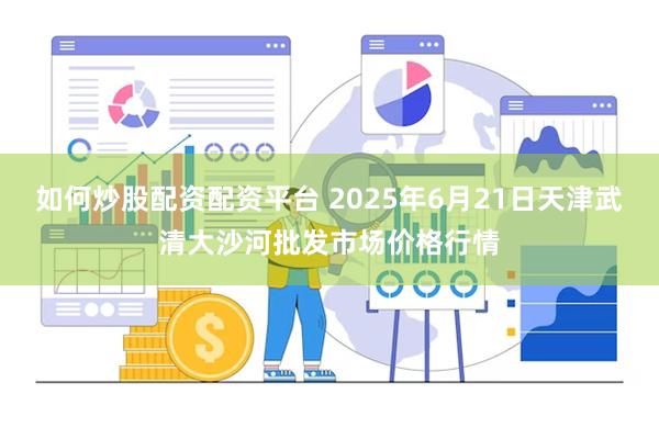 如何炒股配资配资平台 2025年6月21日天津武清大沙河批发市场价格行情
