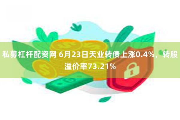 私募杠杆配资网 6月23日天业转债上涨0.4%，转股溢价率73.21%