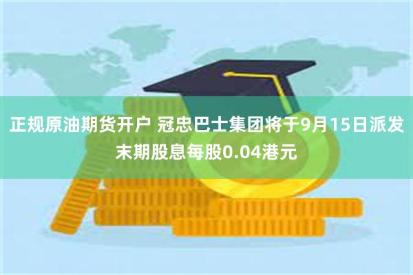 正规原油期货开户 冠忠巴士集团将于9月15日派发末期股息每股0.04港元