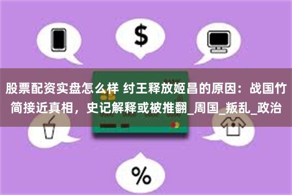 股票配资实盘怎么样 纣王释放姬昌的原因：战国竹简接近真相，史记解释或被推翻_周国_叛乱_政治