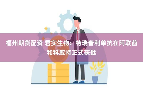福州期货配资 君实生物：特瑞普利单抗在阿联酋和科威特正式获批