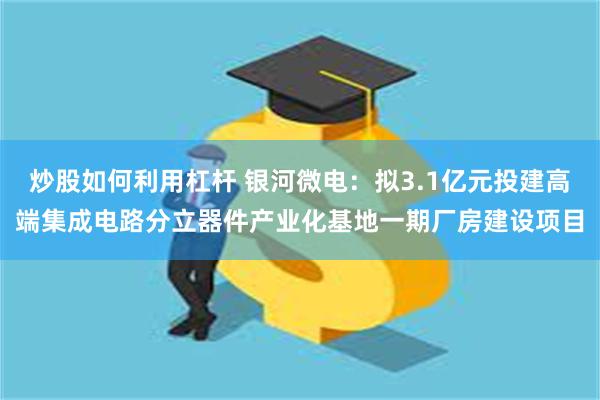 炒股如何利用杠杆 银河微电：拟3.1亿元投建高端集成电路分立器件产业化基地一期厂房建设项目