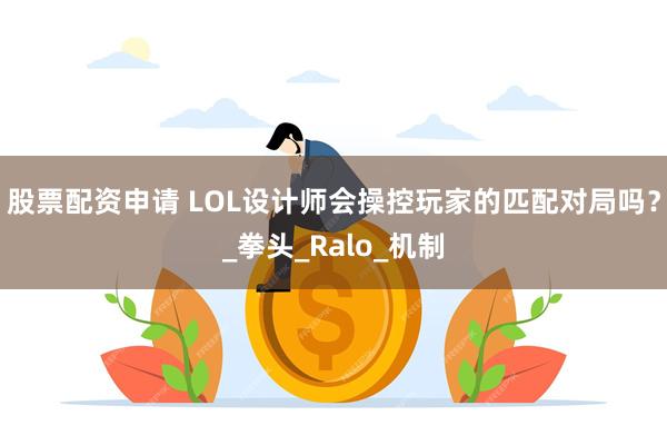 股票配资申请 LOL设计师会操控玩家的匹配对局吗？_拳头_Ralo_机制