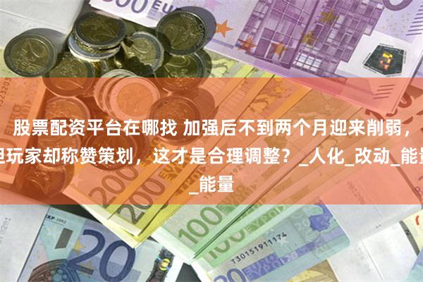 股票配资平台在哪找 加强后不到两个月迎来削弱，但玩家却称赞策划，这才是合理调整？_人化_改动_能量