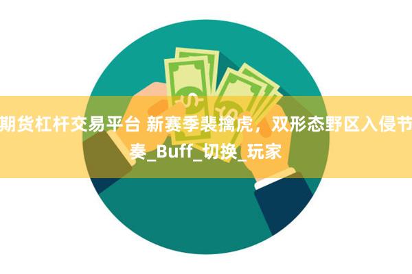 期货杠杆交易平台 新赛季裴擒虎，双形态野区入侵节奏_Buff_切换_玩家