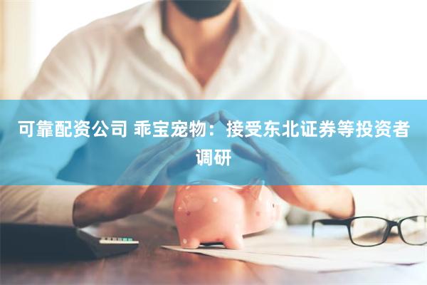 可靠配资公司 乖宝宠物：接受东北证券等投资者调研