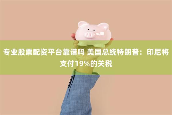 专业股票配资平台靠谱吗 美国总统特朗普：印尼将支付19%的关税