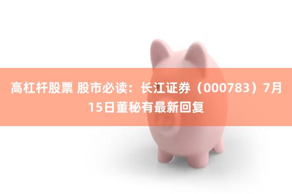 高杠杆股票 股市必读：长江证券（000783）7月15日董秘有最新回复